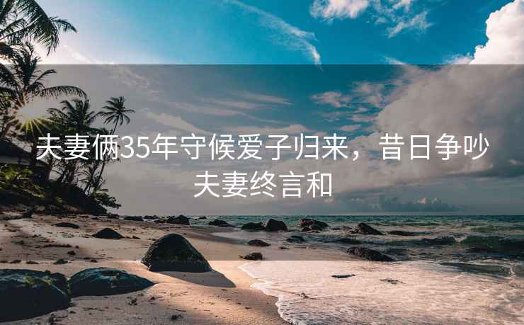 夫妻倆35年守候愛(ài)子歸來(lái)，昔日爭吵夫妻終言和