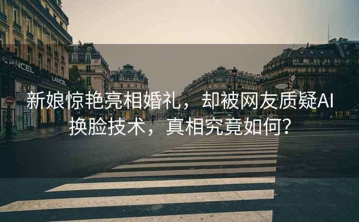 新娘驚艷亮相婚禮，卻被網(wǎng)友質(zhì)疑AI換臉技術(shù)，真相究竟如何？