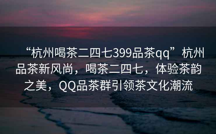 “杭州喝茶二四七399品茶qq”杭州品茶新風(fēng)尚，喝茶二四七，體驗茶韻之美，QQ品茶群引領(lǐng)茶文化潮流