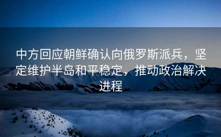 中方回應朝鮮確認向俄羅斯派兵，堅定維護半島和平穩定，推動(dòng)政治解決進(jìn)程