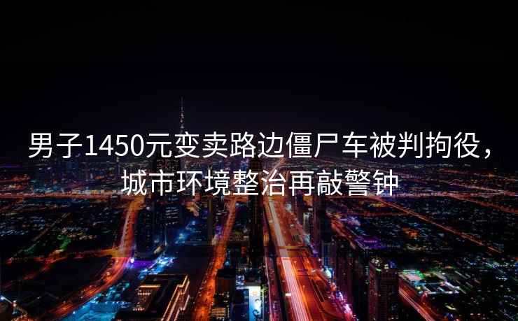 男子1450元變賣(mài)路邊僵尸車(chē)被判拘役，城市環(huán)境整治再敲警鐘