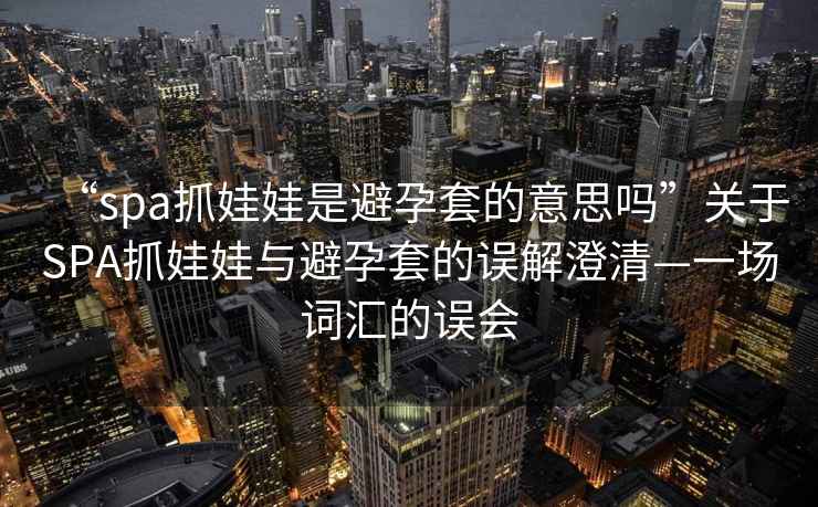 “spa抓娃娃是避孕套的意思嗎”關(guān)于SPA抓娃娃與避孕套的誤解澄清—一場(chǎng)詞匯的誤會(huì )