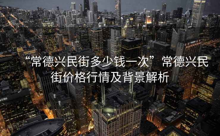“常德興民街多少錢(qián)一次”常德興民街價(jià)格行情及背景解析