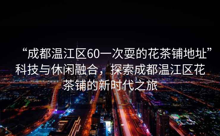 “成都溫江區60一次耍的花茶鋪地址”科技與休閑融合，探索成都溫江區花茶鋪的新時(shí)代之旅