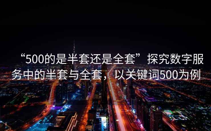 “500的是半套還是全套”探究數字服務(wù)中的半套與全套，以關(guān)鍵詞500為例
