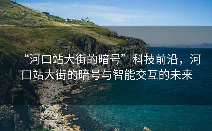 “河口站大街的暗號”科技前沿，河口站大街的暗號與智能交互的未來(lái)
