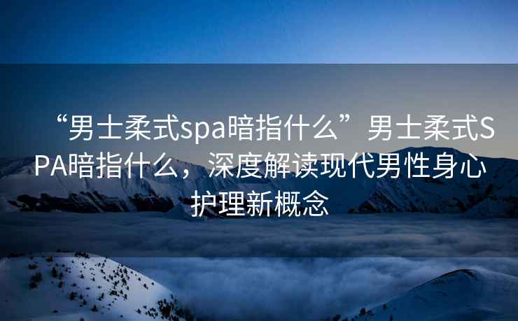 “男士柔式spa暗指什么”男士柔式SPA暗指什么，深度解讀現代男性身心護理新概念