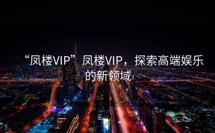 “鳳樓VIP”鳳樓VIP，探索高端娛樂(lè )的新領(lǐng)域
