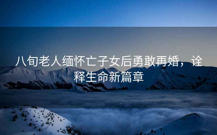 八旬老人緬懷亡子女后勇敢再婚，詮釋生命新篇章