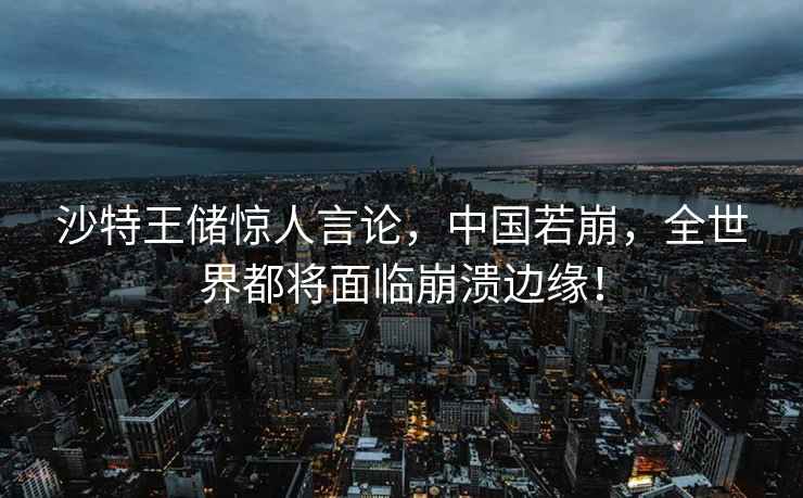 沙特王儲驚人言論，中國若崩，全世界都將面臨崩潰邊緣！