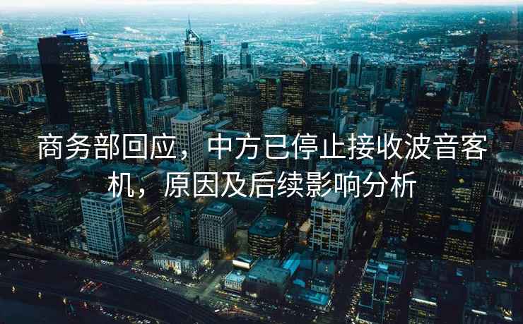 商務(wù)部回應，中方已停止接收波音客機，原因及后續影響分析