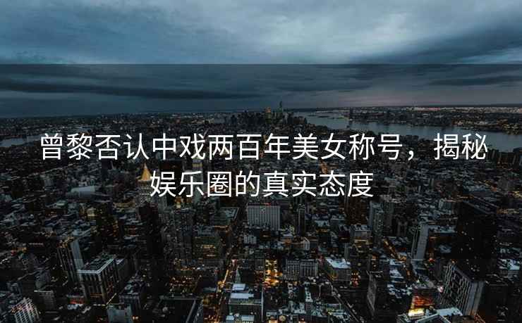 曾黎否認中戲兩百年美女稱(chēng)號，揭秘娛樂(lè )圈的真實(shí)態(tài)度