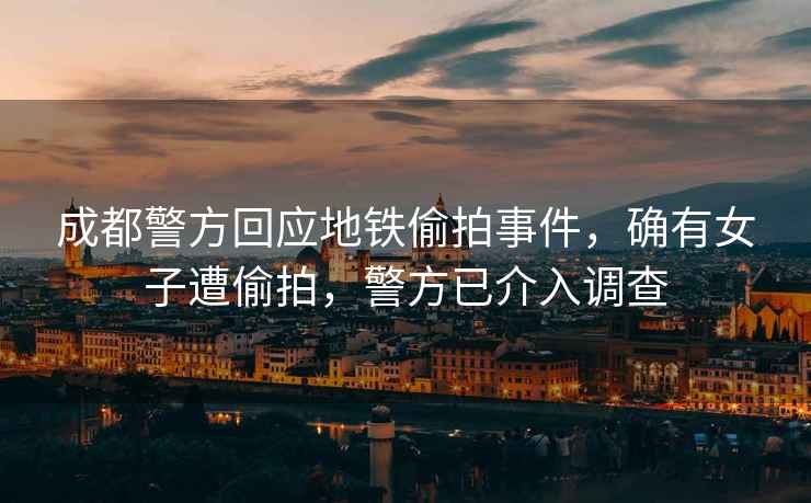 成都警方回應地鐵偷拍事件，確有女子遭偷拍，警方已介入調查