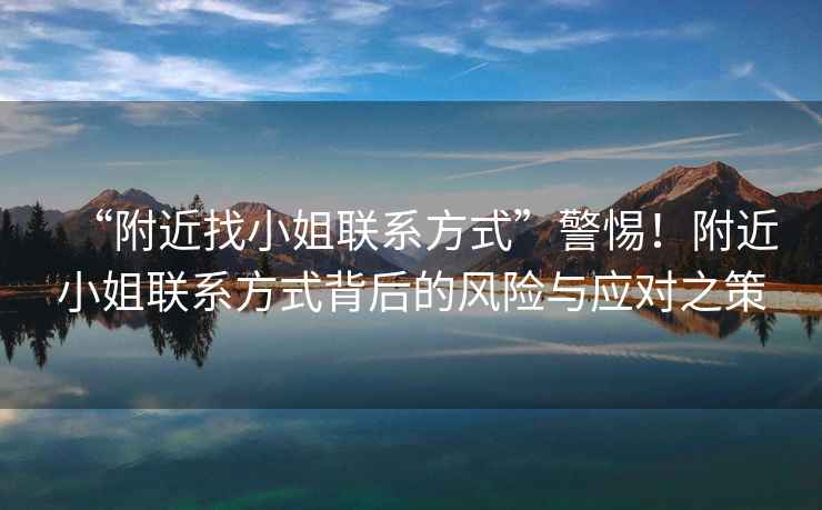 “附近找小姐聯(lián)系方式”警惕！附近小姐聯(lián)系方式背后的風(fēng)險與應對之策