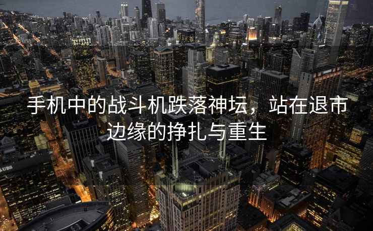 手機中的戰斗機跌落神壇，站在退市邊緣的掙扎與重生