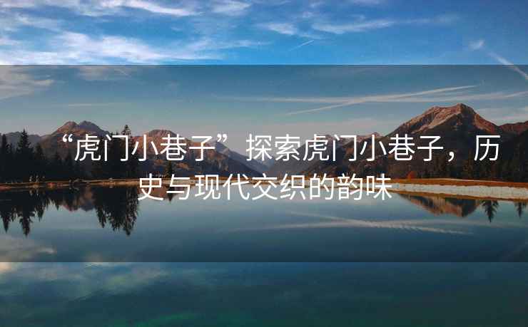 “虎門(mén)小巷子”探索虎門(mén)小巷子，歷史與現代交織的韻味
