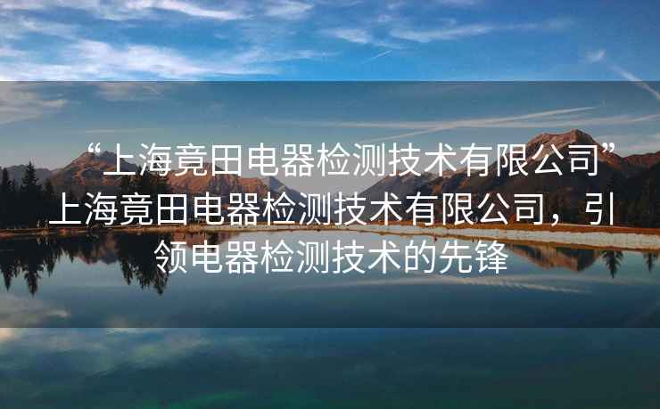 “上海竟田電器檢測技術(shù)有限公司”上海竟田電器檢測技術(shù)有限公司，引領(lǐng)電器檢測技術(shù)的先鋒