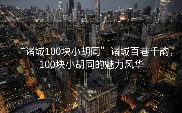 “諸城100塊小胡同”諸城百巷千韻，100塊小胡同的魅力風(fēng)華