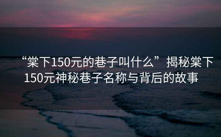 “棠下150元的巷子叫什么”揭秘棠下150元神秘巷子名稱(chēng)與背后的故事