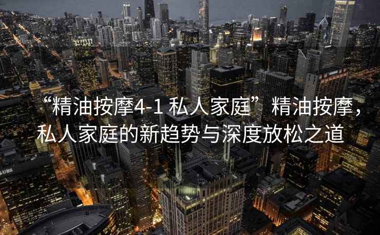 “精油按摩4-1 私人家庭”精油按摩，私人家庭的新趨勢與深度放松之道