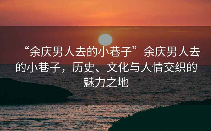 “余慶男人去的小巷子”余慶男人去的小巷子，歷史、文化與人情交織的魅力之地