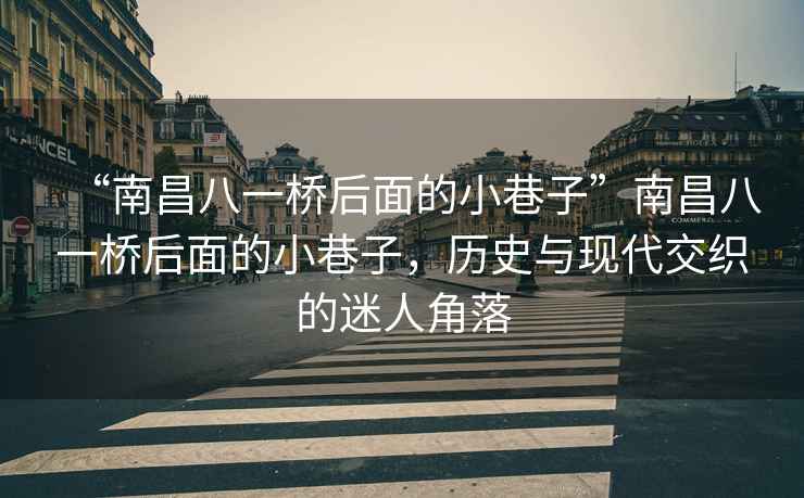 “南昌八一橋后面的小巷子”南昌八一橋后面的小巷子，歷史與現代交織的迷人角落