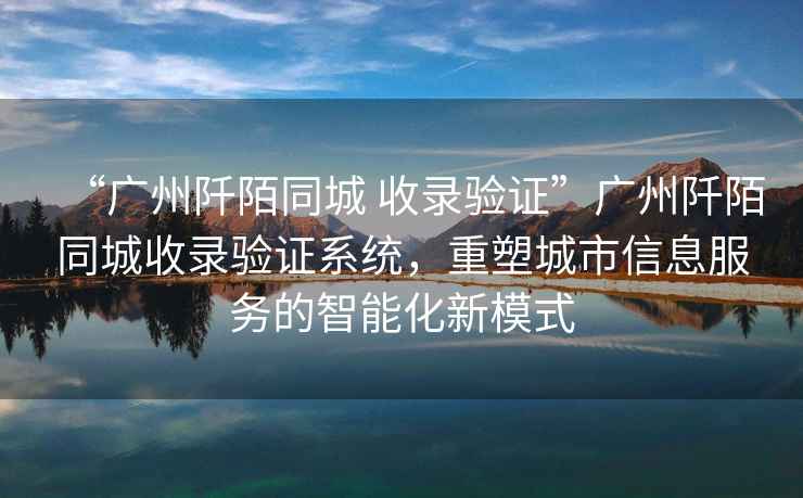 “廣州阡陌同城 收錄驗證”廣州阡陌同城收錄驗證系統，重塑城市信息服務(wù)的智能化新模式
