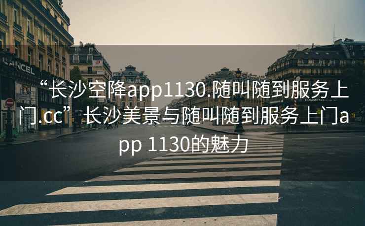 “長(cháng)沙空降app1130.隨叫隨到服務(wù)上門(mén).cc”長(cháng)沙美景與隨叫隨到服務(wù)上門(mén)app 1130的魅力
