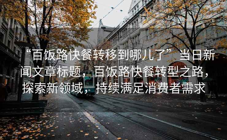 “百飯路快餐轉移到哪兒了”當日新聞文章標題，百飯路快餐轉型之路，探索新領(lǐng)域，持續滿(mǎn)足消費者需求