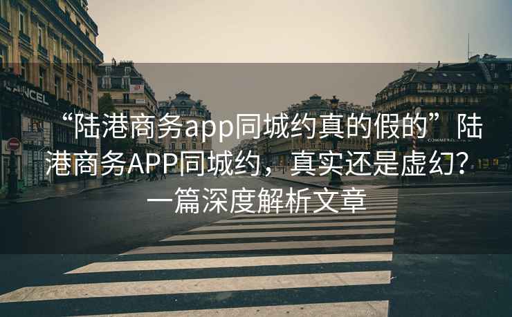 “陸港商務(wù)app同城約真的假的”陸港商務(wù)APP同城約，真實(shí)還是虛幻？一篇深度解析文章