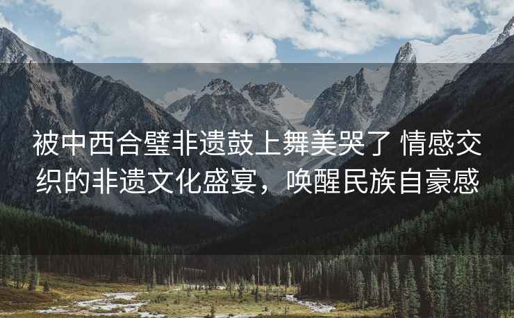 被中西合璧非遺鼓上舞美哭了 情感交織的非遺文化盛宴，喚醒民族自豪感
