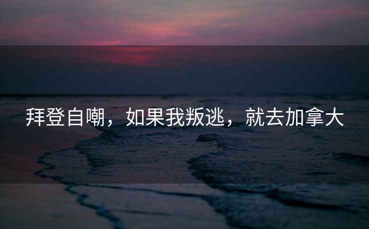 拜登自嘲，如果我叛逃，就去加拿大