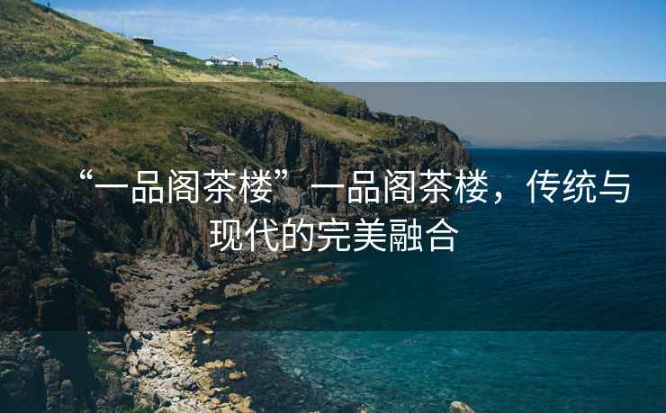 “一品閣茶樓”一品閣茶樓，傳統與現代的完美融合