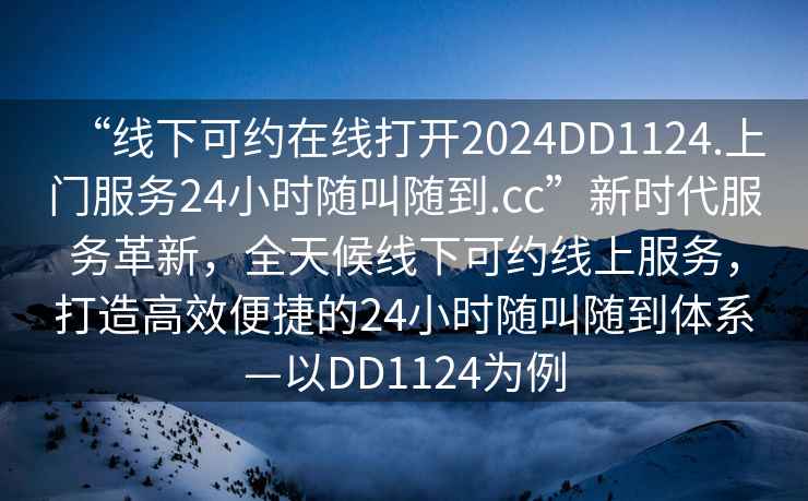 “線(xiàn)下可約在線(xiàn)打開(kāi)2024DD1124.上門(mén)服務(wù)24小時(shí)隨叫隨到.cc”新時(shí)代服務(wù)革新，全天候線(xiàn)下可約線(xiàn)上服務(wù)，打造高效便捷的24小時(shí)隨叫隨到體系—以DD1124為例