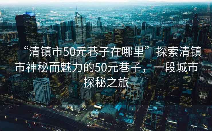 “清鎮市50元巷子在哪里”探索清鎮市神秘而魅力的50元巷子，一段城市探秘之旅