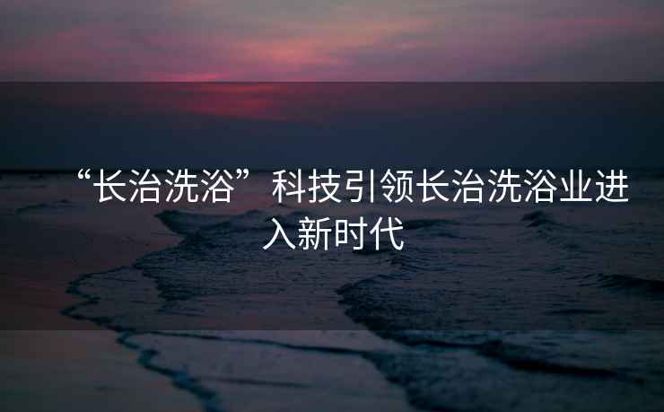 “長(cháng)治洗浴”科技引領(lǐng)長(cháng)治洗浴業(yè)進(jìn)入新時(shí)代