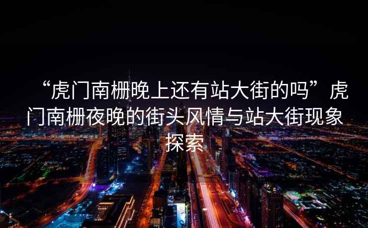 “虎門(mén)南柵晚上還有站大街的嗎”虎門(mén)南柵夜晚的街頭風(fēng)情與站大街現象探索