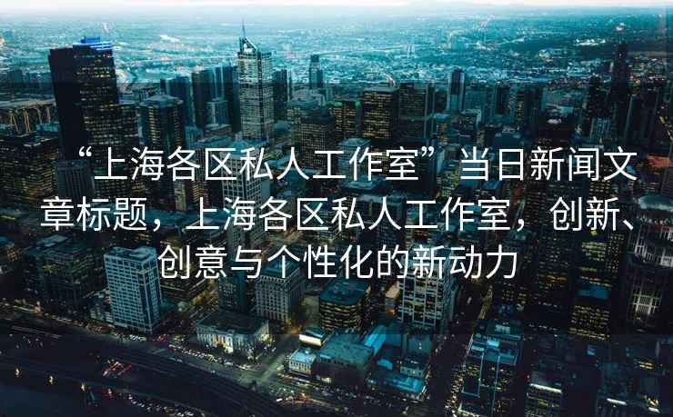 “上海各區私人工作室”當日新聞文章標題，上海各區私人工作室，創(chuàng  )新、創(chuàng  )意與個(gè)性化的新動(dòng)力