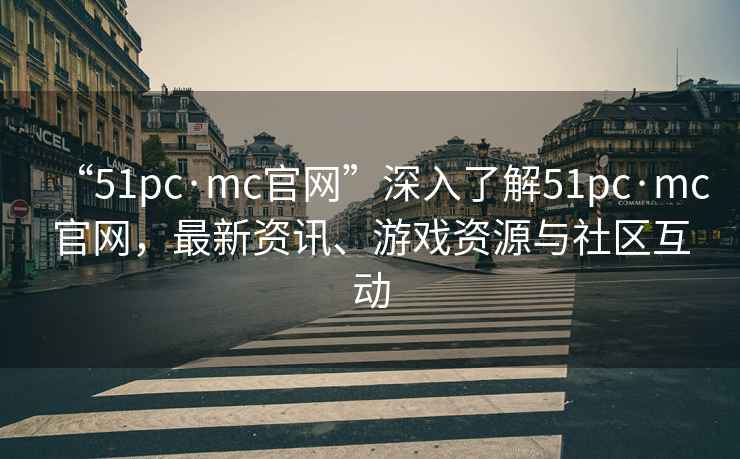 “51pc·mc官網(wǎng)”深入了解51pc·mc官網(wǎng)，最新資訊、游戲資源與社區互動(dòng)