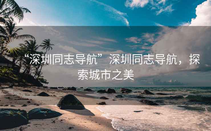 “深圳同志導航”深圳同志導航，探索城市之美