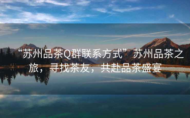 “蘇州品茶Q群聯(lián)系方式”蘇州品茶之旅，尋找茶友，共赴品茶盛宴
