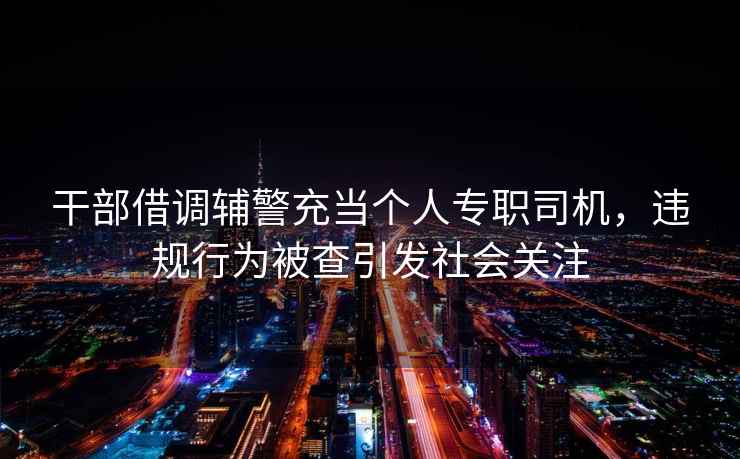 干部借調輔警充當個(gè)人專(zhuān)職司機，違規行為被查引發(fā)社會(huì )關(guān)注