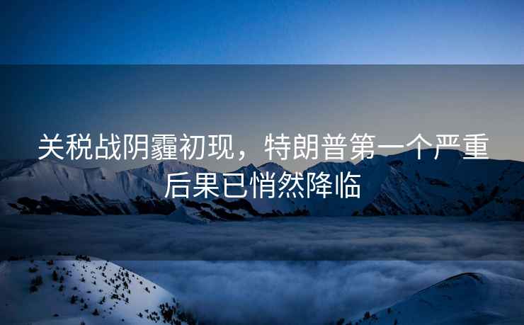 關(guān)稅戰陰霾初現，特朗普第一個(gè)嚴重后果已悄然降臨