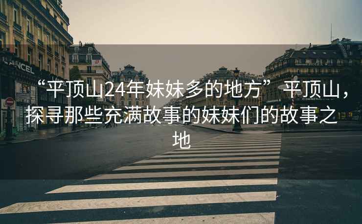 “平頂山24年妹妹多的地方”平頂山，探尋那些充滿(mǎn)故事的妹妹們的故事之地