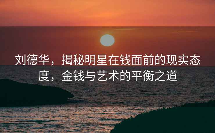 劉德華，揭秘明星在錢(qián)面前的現實(shí)態(tài)度，金錢(qián)與藝術(shù)的平衡之道