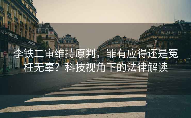 李鐵二審維持原判，罪有應得還是冤枉無(wú)辜？科技視角下的法律解讀