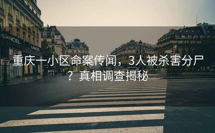 重慶一小區命案傳聞，3人被殺害分尸？真相調查揭秘