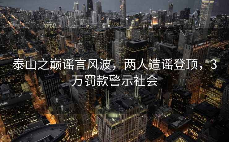 泰山之巔謠言風(fēng)波，兩人造謠登頂，3萬(wàn)罰款警示社會(huì )