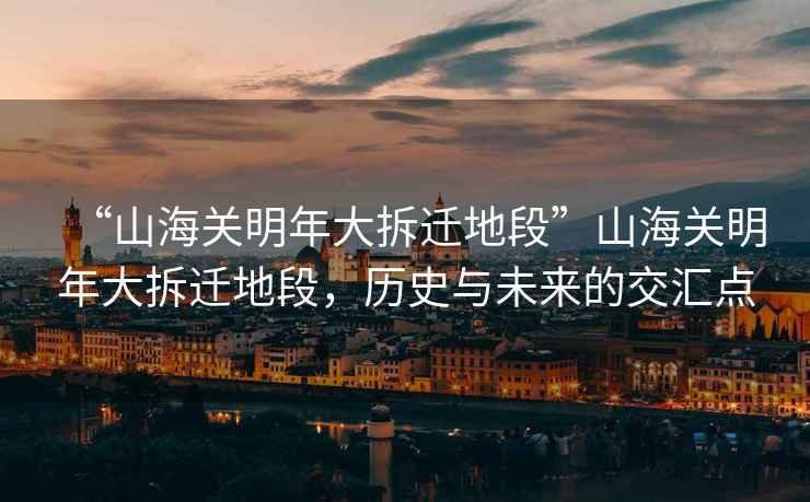 “山海關(guān)明年大拆遷地段”山海關(guān)明年大拆遷地段，歷史與未來(lái)的交匯點(diǎn)