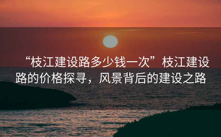 “枝江建設路多少錢(qián)一次”枝江建設路的價(jià)格探尋，風(fēng)景背后的建設之路